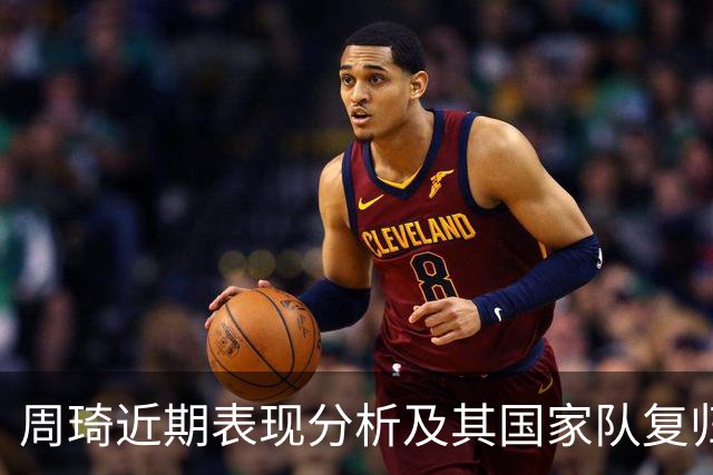 周琦近期表现分析及其国家队复归的必要性