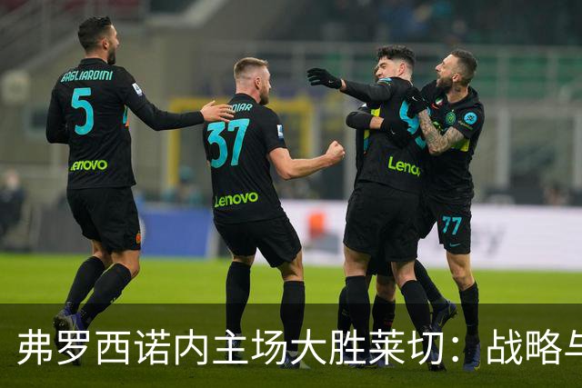 弗罗西诺内主场大胜莱切：战略与表现分析