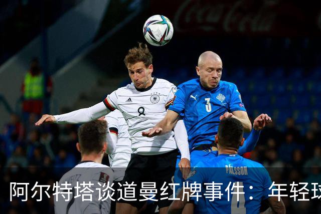 阿尔特塔谈道曼红牌事件：年轻球员需承担责任